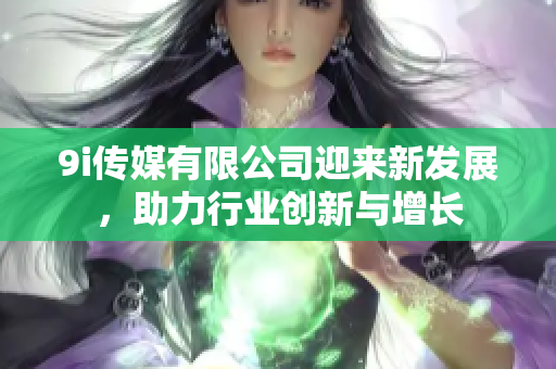 9i传媒有限公司迎来新发展，助力行业创新与增长