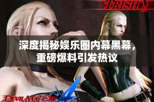 深度揭秘娱乐圈内幕黑幕，重磅爆料引发热议