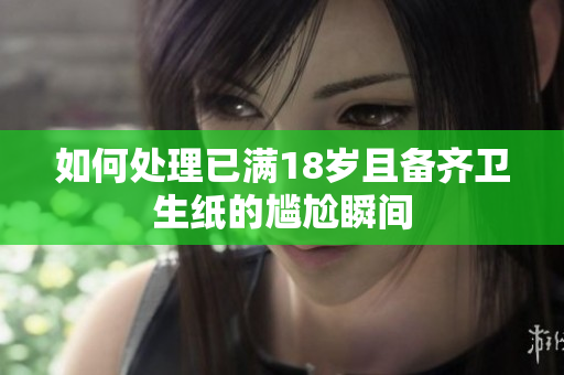 如何处理已满18岁且备齐卫生纸的尴尬瞬间