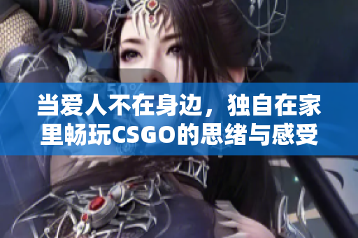 当爱人不在身边，独自在家里畅玩CSGO的思绪与感受