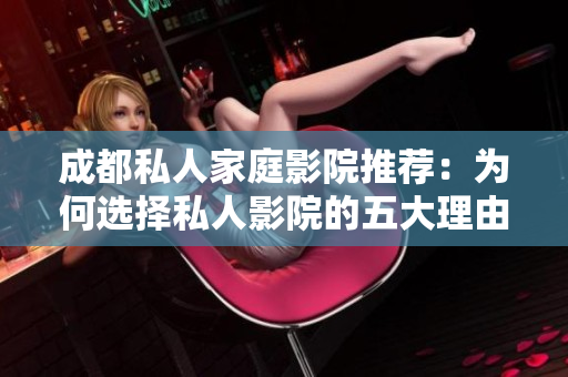 成都私人家庭影院推荐：为何选择私人影院的五大理由