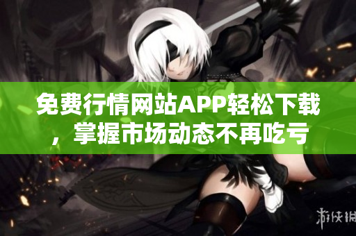 免费行情网站APP轻松下载，掌握市场动态不再吃亏
