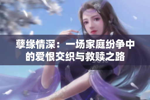 孽缘情深：一场家庭纷争中的爱恨交织与救赎之路