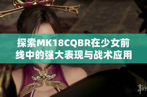 探索MK18CQBR在少女前线中的强大表现与战术应用