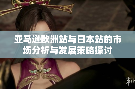 亚马逊欧洲站与日本站的市场分析与发展策略探讨