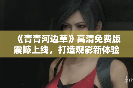 《青青河边草》高清免费版震撼上线，打造观影新体验