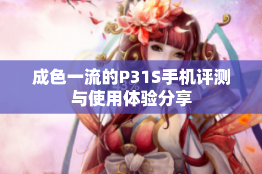 成色一流的P31S手机评测与使用体验分享