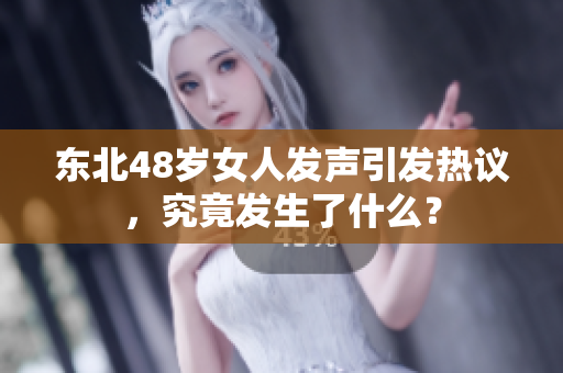 东北48岁女人发声引发热议，究竟发生了什么？