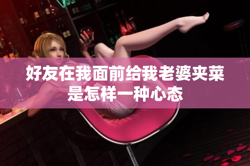 好友在我面前给我老婆夹菜是怎样一种心态