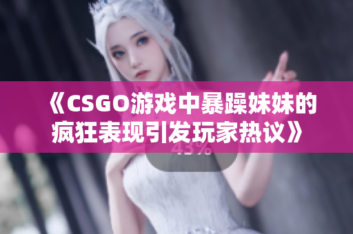 《CSGO游戏中暴躁妹妹的疯狂表现引发玩家热议》