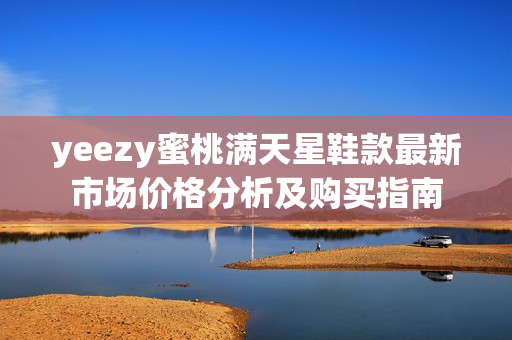 yeezy蜜桃满天星鞋款最新市场价格分析及购买指南