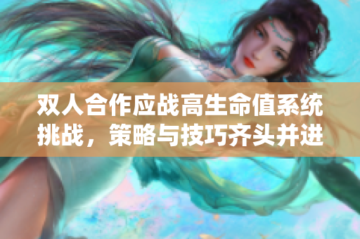 双人合作应战高生命值系统挑战，策略与技巧齐头并进