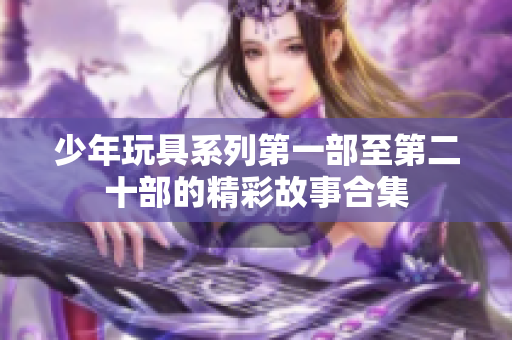 少年玩具系列第一部至第二十部的精彩故事合集