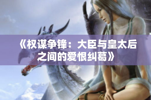 《权谋争锋：大臣与皇太后之间的爱恨纠葛》