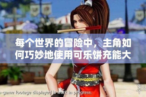 每个世界的冒险中，主角如何巧妙地使用可乐饼充能大作战