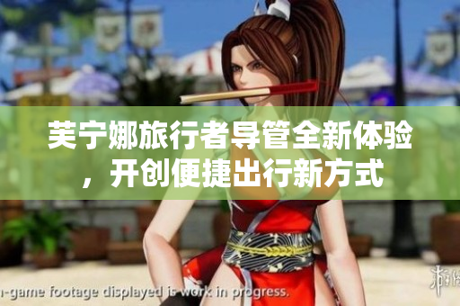 芙宁娜旅行者导管全新体验，开创便捷出行新方式