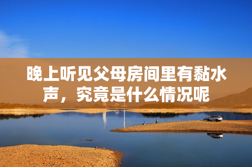 晚上听见父母房间里有黏水声，究竟是什么情况呢