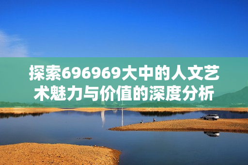 探索696969大中的人文艺术魅力与价值的深度分析