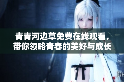 青青河边草免费在线观看，带你领略青春的美好与成长