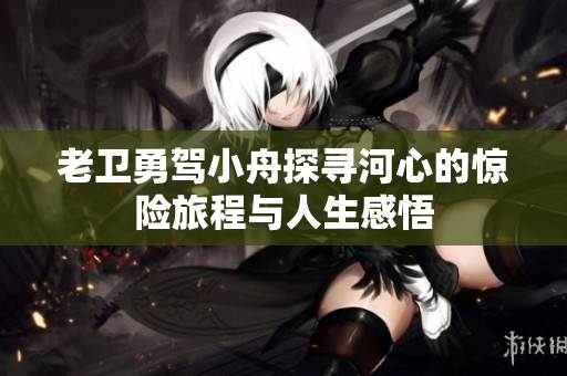 老卫勇驾小舟探寻河心的惊险旅程与人生感悟