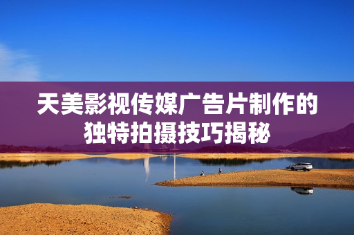 天美影视传媒广告片制作的独特拍摄技巧揭秘