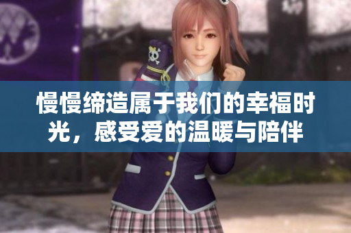 慢慢缔造属于我们的幸福时光，感受爱的温暖与陪伴
