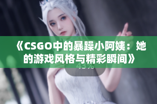 《CSGO中的暴躁小阿姨：她的游戏风格与精彩瞬间》