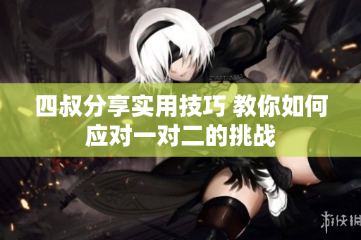四叔分享实用技巧 教你如何应对一对二的挑战