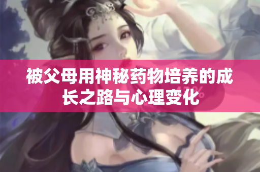 被父母用神秘药物培养的成长之路与心理变化