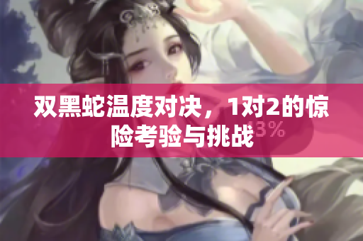 双黑蛇温度对决，1对2的惊险考验与挑战