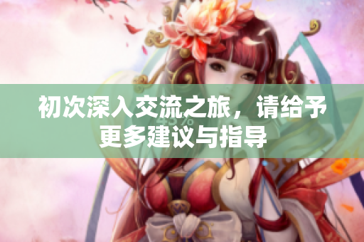 初次深入交流之旅，请给予更多建议与指导