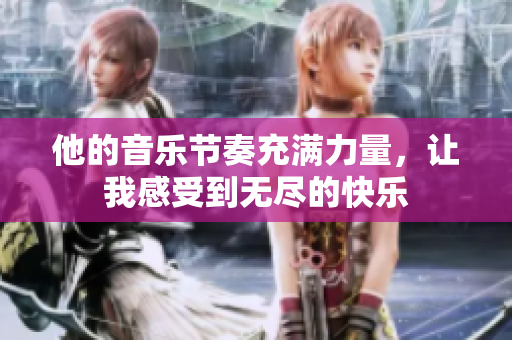 他的音乐节奏充满力量，让我感受到无尽的快乐