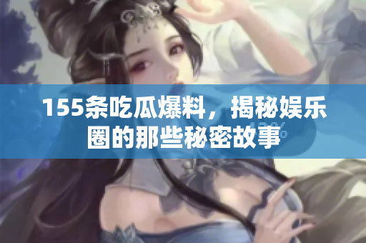 155条吃瓜爆料，揭秘娱乐圈的那些秘密故事