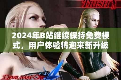 2024年B站继续保持免费模式，用户体验将迎来新升级