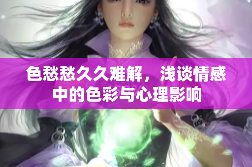 色愁愁久久难解，浅谈情感中的色彩与心理影响