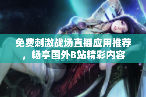 免费刺激战场直播应用推荐，畅享国外B站精彩内容
