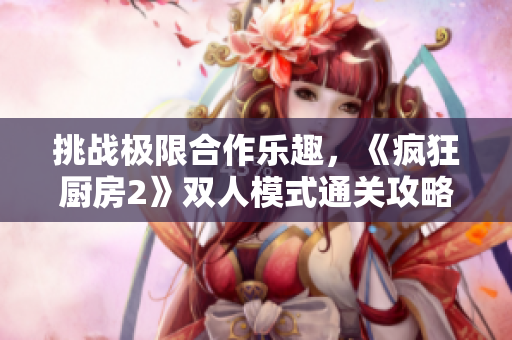 挑战极限合作乐趣，《疯狂厨房2》双人模式通关攻略详解