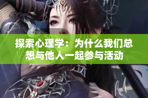 探索心理学：为什么我们总想与他人一起参与活动