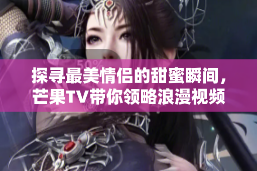 探寻最美情侣的甜蜜瞬间，芒果TV带你领略浪漫视频之旅