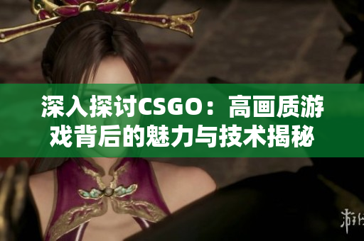 深入探讨CSGO：高画质游戏背后的魅力与技术揭秘