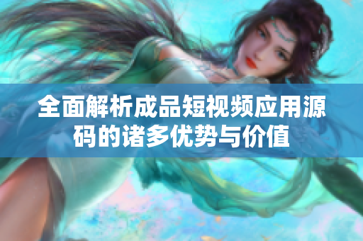 全面解析成品短视频应用源码的诸多优势与价值