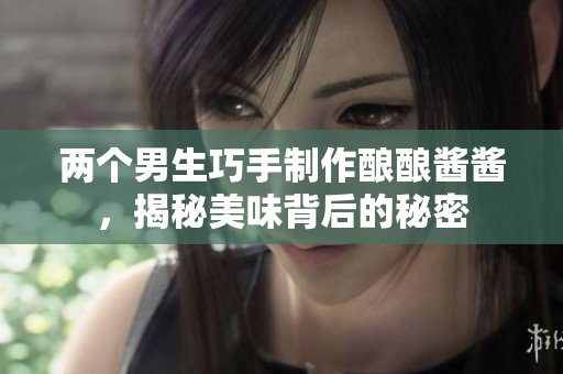 两个男生巧手制作酿酿酱酱，揭秘美味背后的秘密