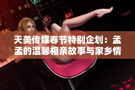 天美传媒春节特别企划：孟孟的温馨相亲故事与家乡情怀