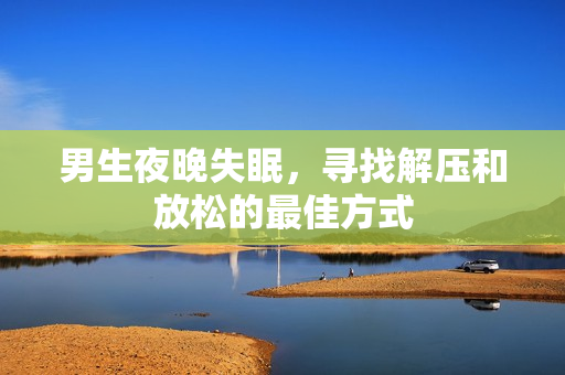 男生夜晚失眠，寻找解压和放松的最佳方式