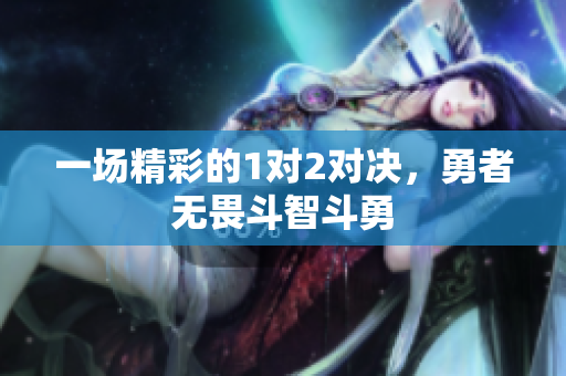 一场精彩的1对2对决，勇者无畏斗智斗勇
