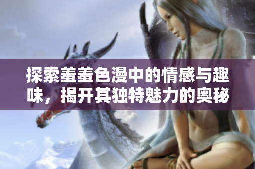 探索羞羞色漫中的情感与趣味，揭开其独特魅力的奥秘