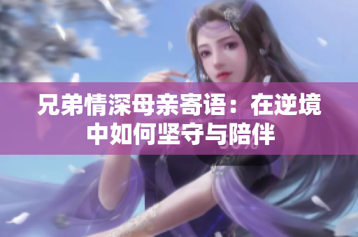 兄弟情深母亲寄语：在逆境中如何坚守与陪伴