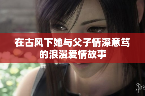 在古风下她与父子情深意笃的浪漫爱情故事