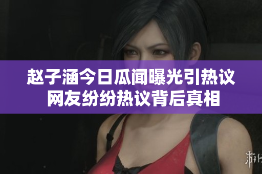 赵子涵今日瓜闻曝光引热议 网友纷纷热议背后真相