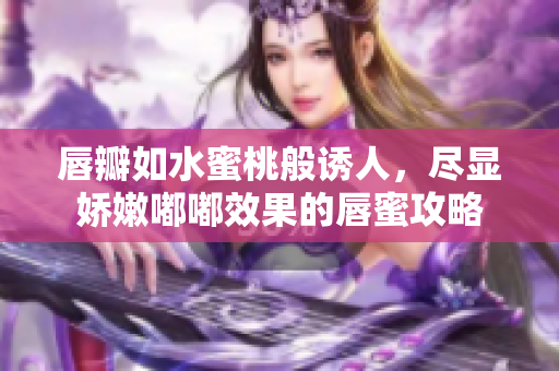 唇瓣如水蜜桃般诱人，尽显娇嫩嘟嘟效果的唇蜜攻略